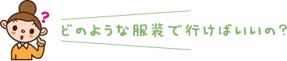どのような服装で行けばいいの?